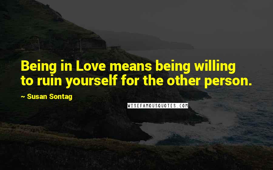 Susan Sontag Quotes: Being in Love means being willing to ruin yourself for the other person.