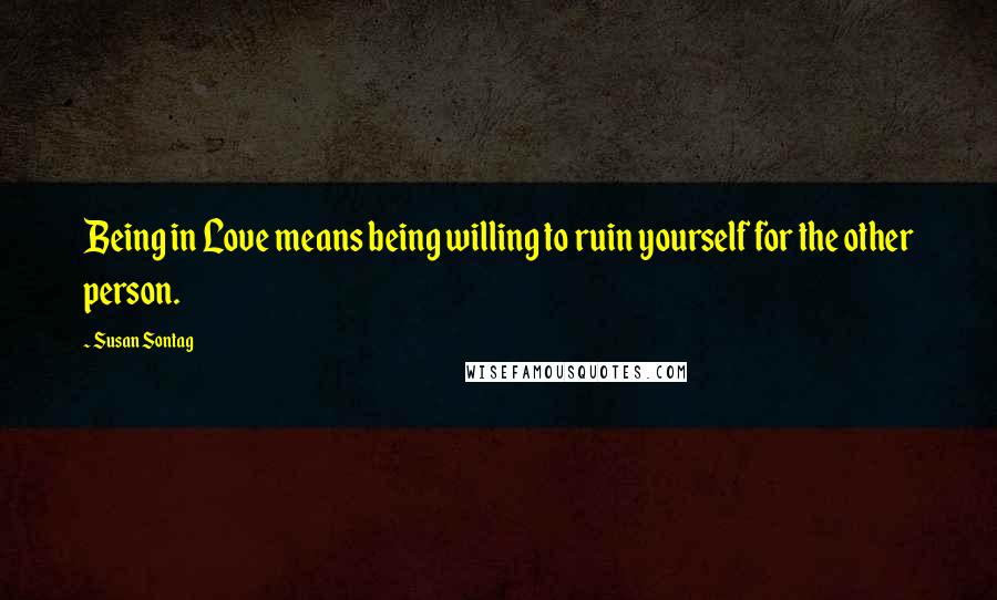 Susan Sontag Quotes: Being in Love means being willing to ruin yourself for the other person.