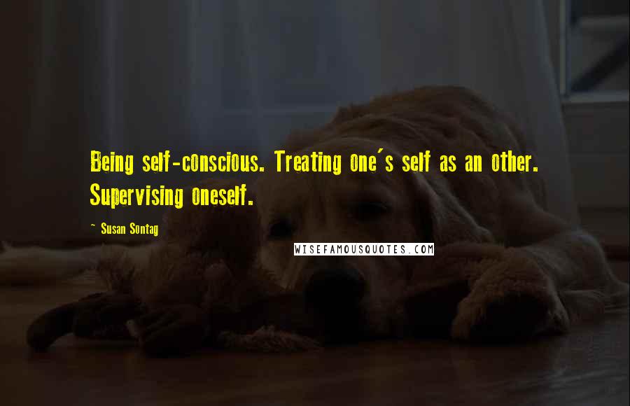 Susan Sontag Quotes: Being self-conscious. Treating one's self as an other. Supervising oneself.