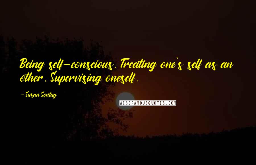 Susan Sontag Quotes: Being self-conscious. Treating one's self as an other. Supervising oneself.