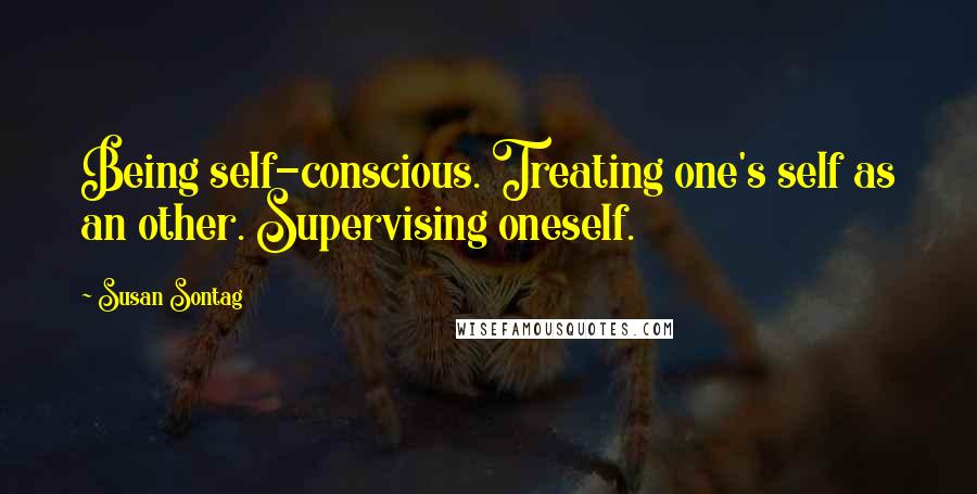 Susan Sontag Quotes: Being self-conscious. Treating one's self as an other. Supervising oneself.