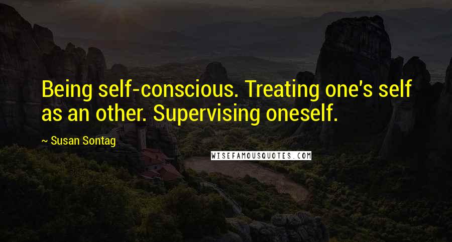 Susan Sontag Quotes: Being self-conscious. Treating one's self as an other. Supervising oneself.