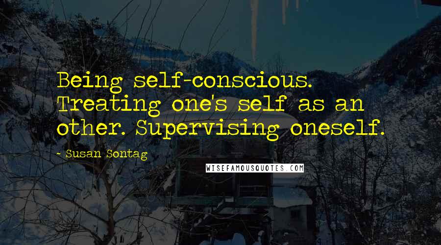 Susan Sontag Quotes: Being self-conscious. Treating one's self as an other. Supervising oneself.