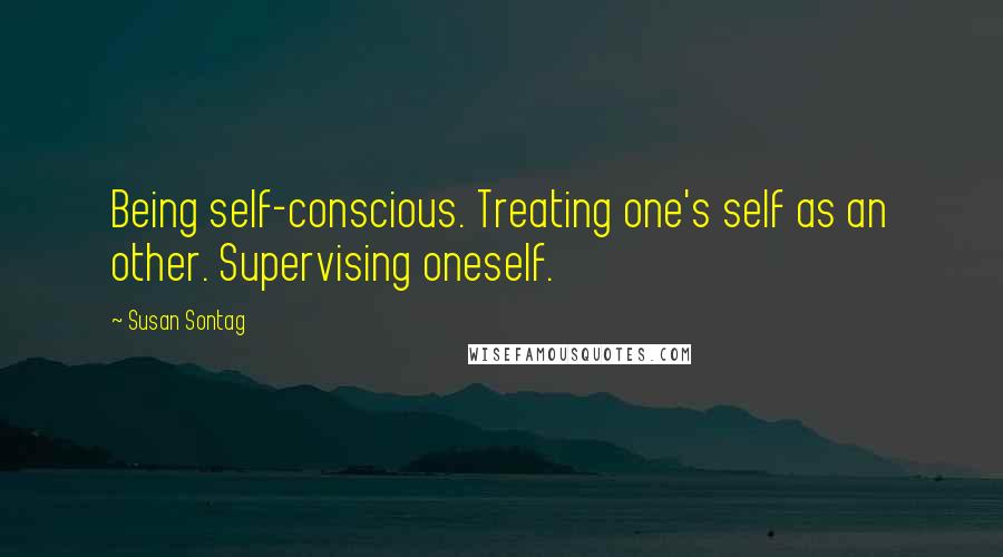 Susan Sontag Quotes: Being self-conscious. Treating one's self as an other. Supervising oneself.