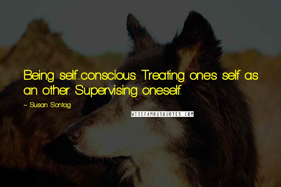 Susan Sontag Quotes: Being self-conscious. Treating one's self as an other. Supervising oneself.