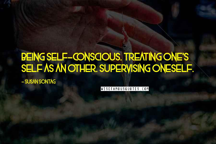 Susan Sontag Quotes: Being self-conscious. Treating one's self as an other. Supervising oneself.
