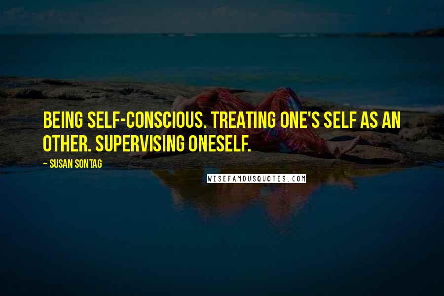 Susan Sontag Quotes: Being self-conscious. Treating one's self as an other. Supervising oneself.