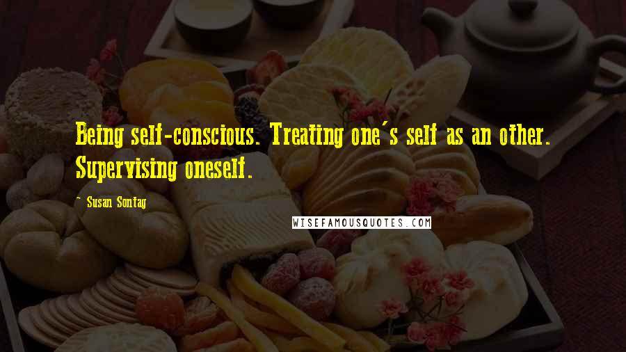 Susan Sontag Quotes: Being self-conscious. Treating one's self as an other. Supervising oneself.