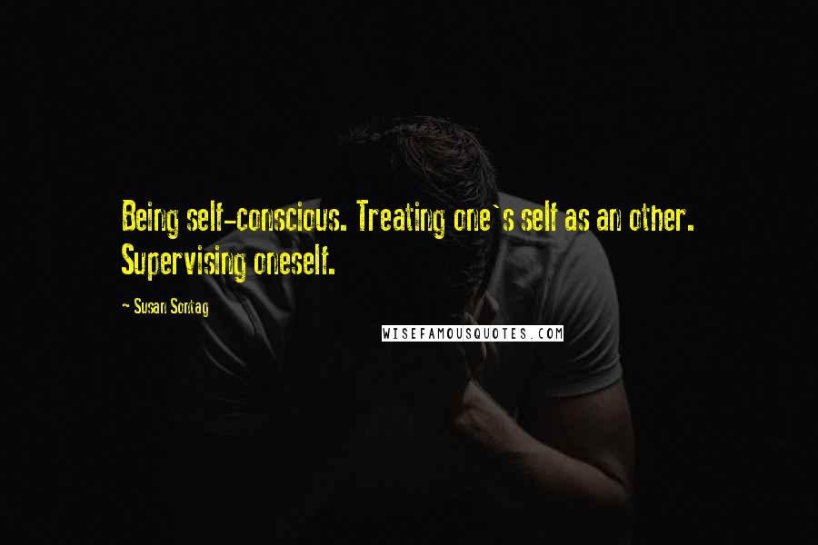 Susan Sontag Quotes: Being self-conscious. Treating one's self as an other. Supervising oneself.