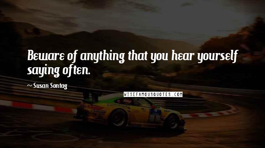 Susan Sontag Quotes: Beware of anything that you hear yourself saying often.