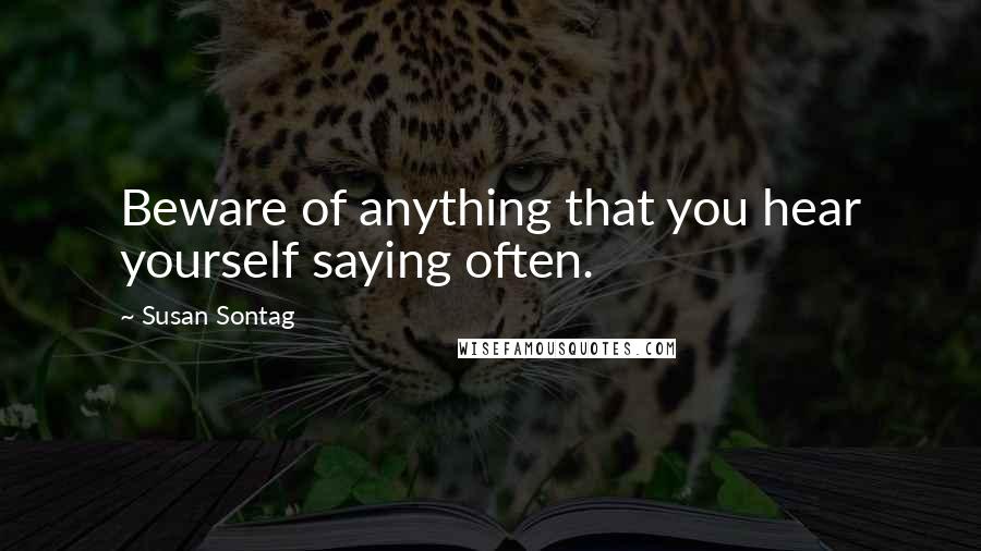 Susan Sontag Quotes: Beware of anything that you hear yourself saying often.