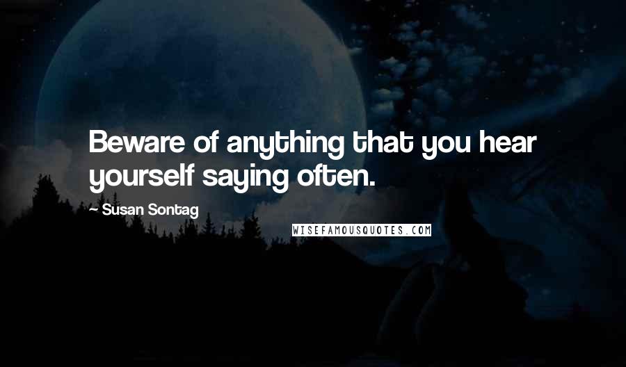 Susan Sontag Quotes: Beware of anything that you hear yourself saying often.