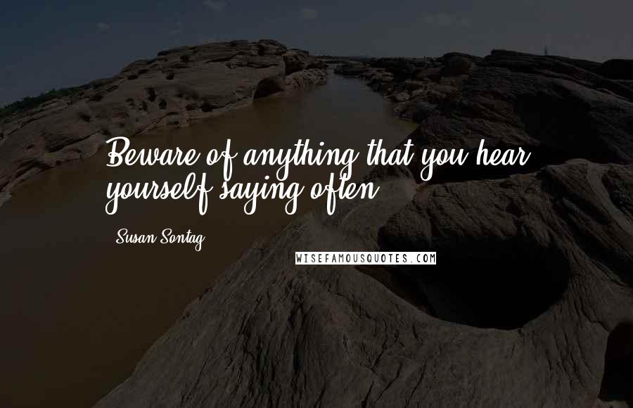 Susan Sontag Quotes: Beware of anything that you hear yourself saying often.