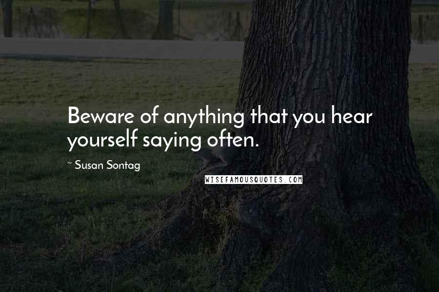 Susan Sontag Quotes: Beware of anything that you hear yourself saying often.