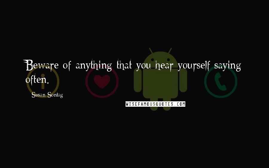 Susan Sontag Quotes: Beware of anything that you hear yourself saying often.