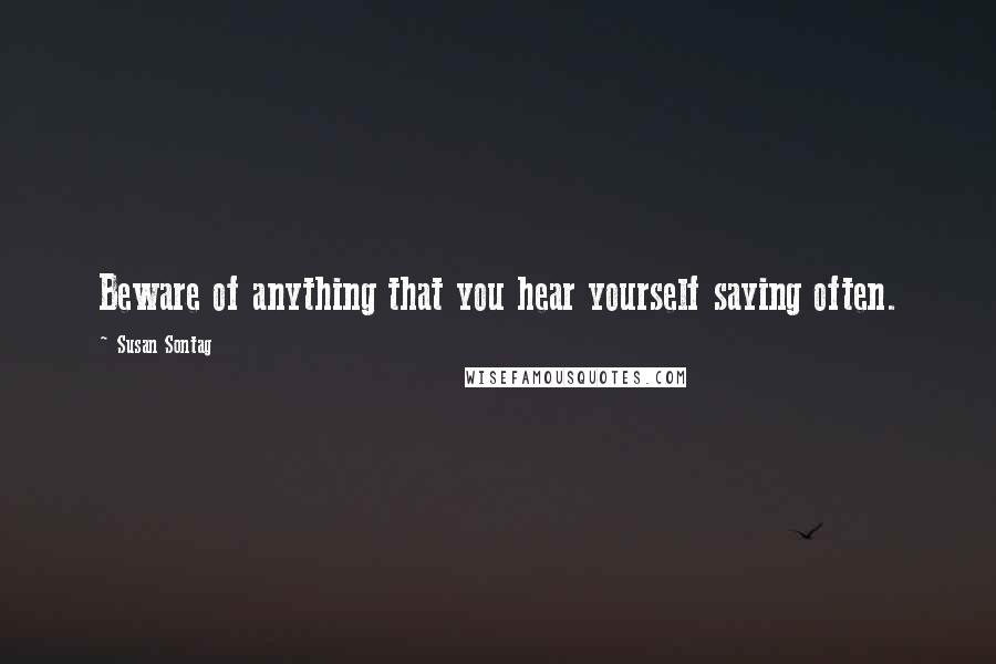 Susan Sontag Quotes: Beware of anything that you hear yourself saying often.