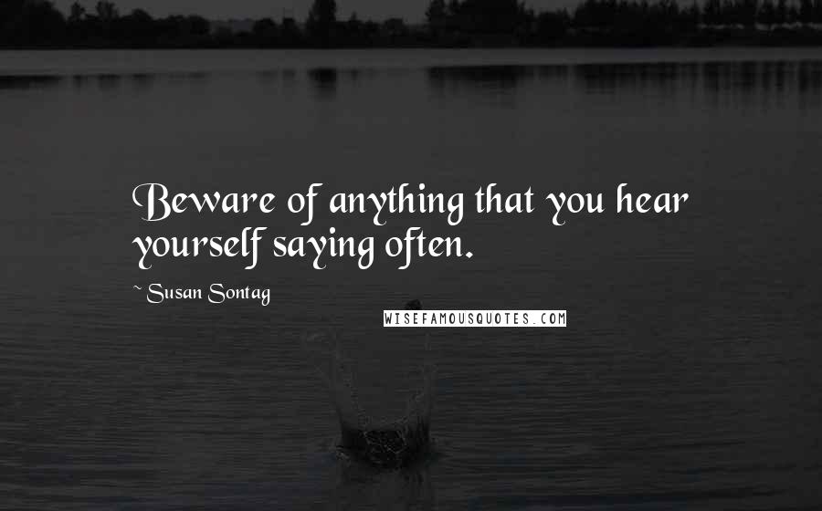 Susan Sontag Quotes: Beware of anything that you hear yourself saying often.