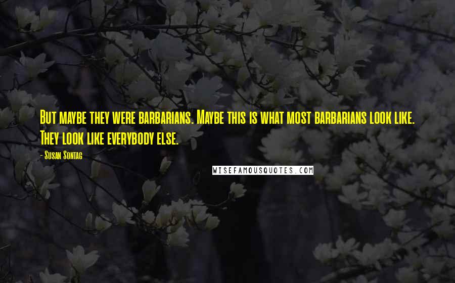 Susan Sontag Quotes: But maybe they were barbarians. Maybe this is what most barbarians look like. They look like everybody else.