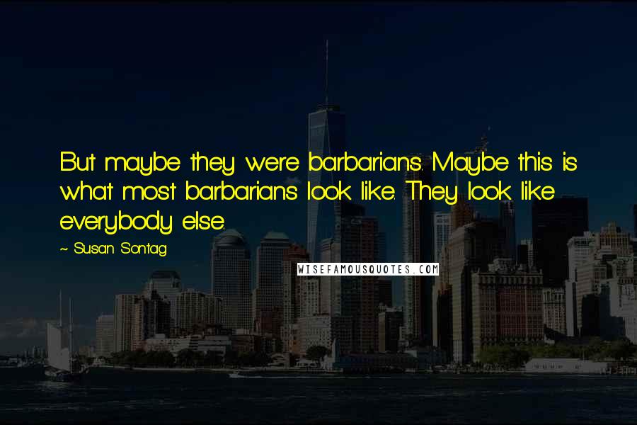 Susan Sontag Quotes: But maybe they were barbarians. Maybe this is what most barbarians look like. They look like everybody else.