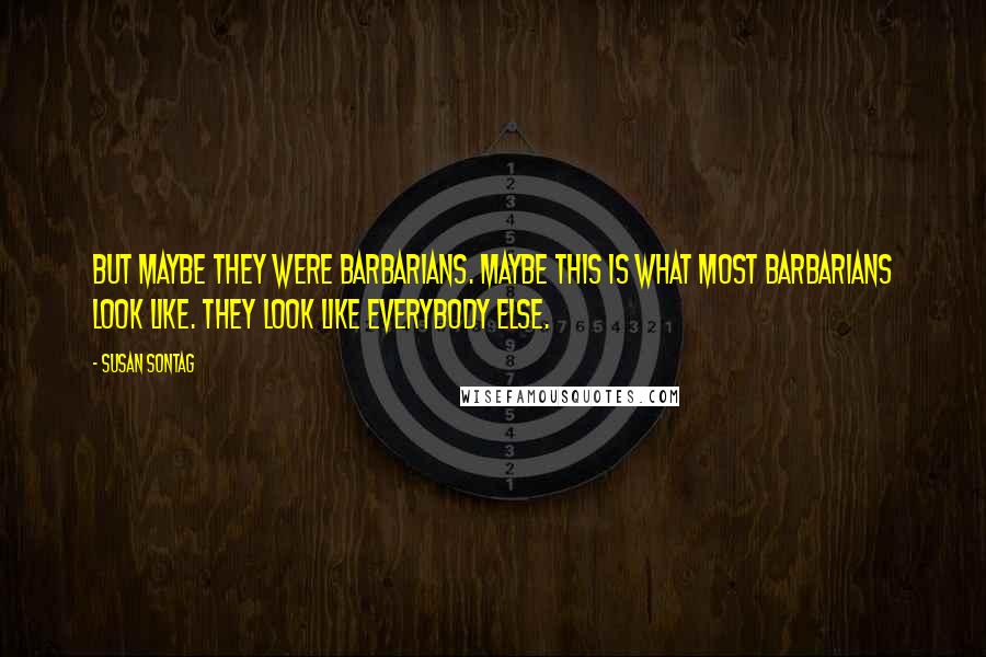 Susan Sontag Quotes: But maybe they were barbarians. Maybe this is what most barbarians look like. They look like everybody else.