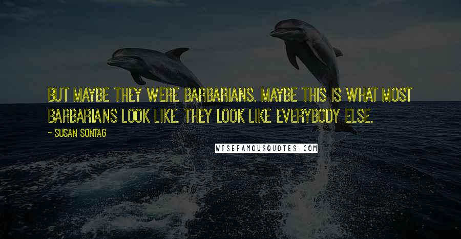 Susan Sontag Quotes: But maybe they were barbarians. Maybe this is what most barbarians look like. They look like everybody else.