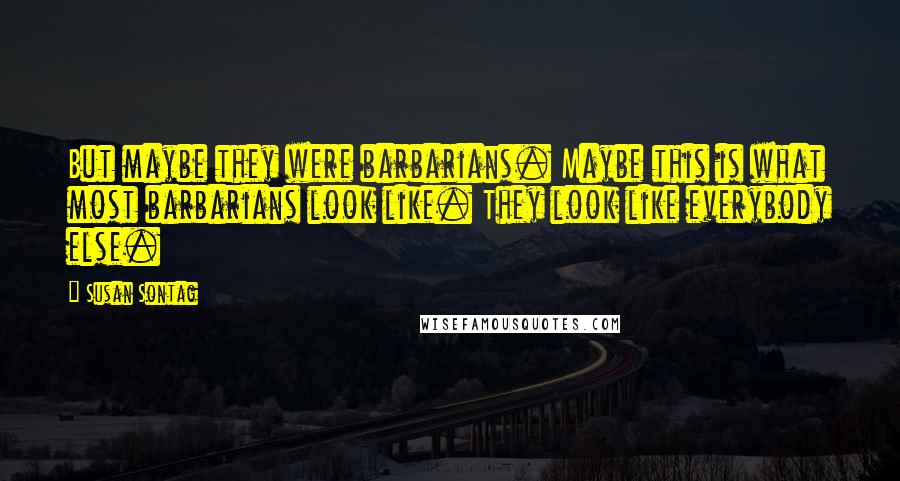 Susan Sontag Quotes: But maybe they were barbarians. Maybe this is what most barbarians look like. They look like everybody else.