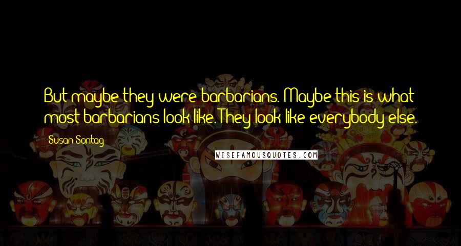 Susan Sontag Quotes: But maybe they were barbarians. Maybe this is what most barbarians look like. They look like everybody else.