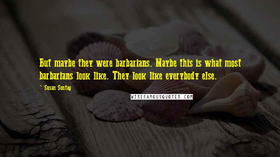 Susan Sontag Quotes: But maybe they were barbarians. Maybe this is what most barbarians look like. They look like everybody else.