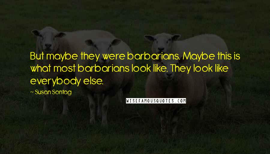 Susan Sontag Quotes: But maybe they were barbarians. Maybe this is what most barbarians look like. They look like everybody else.