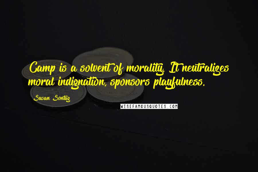 Susan Sontag Quotes: Camp is a solvent of morality. It neutralizes moral indignation, sponsors playfulness.