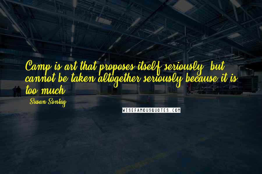 Susan Sontag Quotes: Camp is art that proposes itself seriously, but cannot be taken altogether seriously because it is too much.