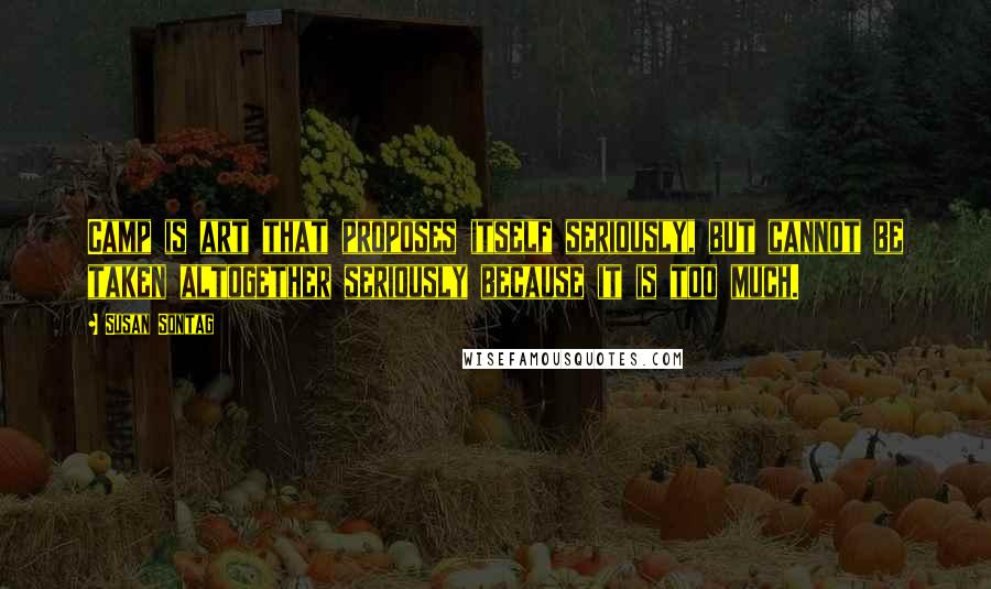 Susan Sontag Quotes: Camp is art that proposes itself seriously, but cannot be taken altogether seriously because it is too much.