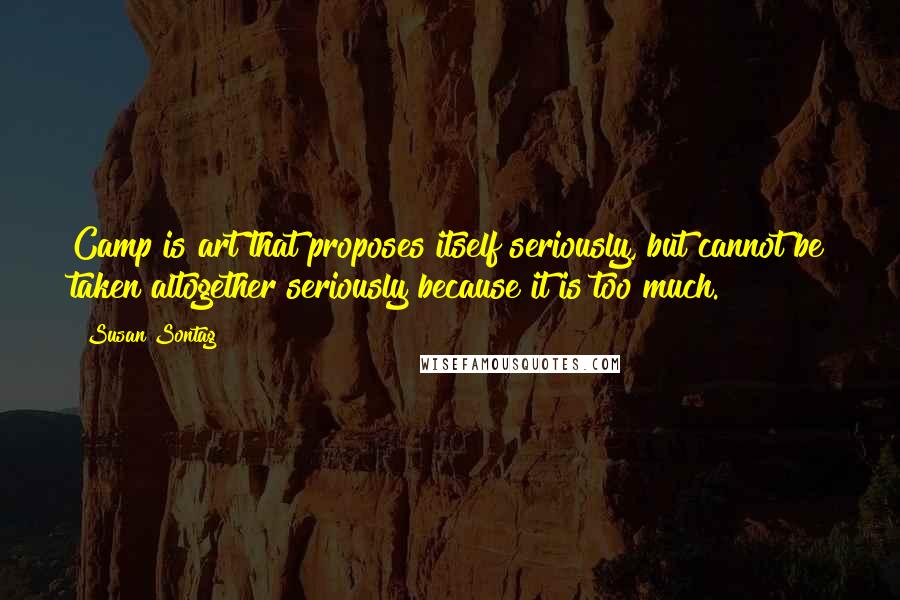 Susan Sontag Quotes: Camp is art that proposes itself seriously, but cannot be taken altogether seriously because it is too much.