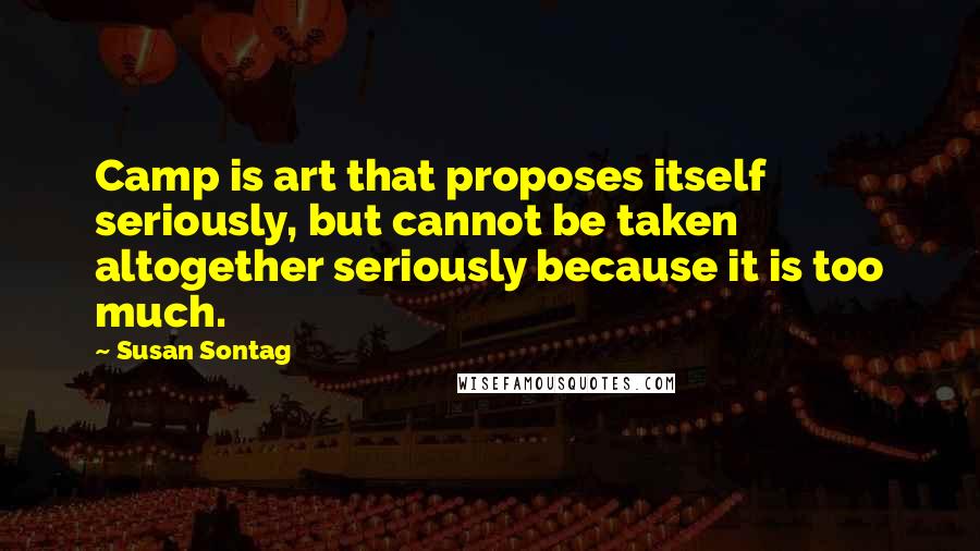 Susan Sontag Quotes: Camp is art that proposes itself seriously, but cannot be taken altogether seriously because it is too much.