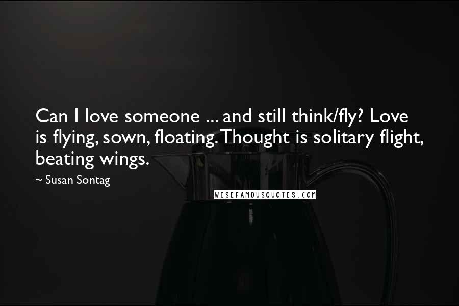 Susan Sontag Quotes: Can I love someone ... and still think/fly? Love is flying, sown, floating. Thought is solitary flight, beating wings.