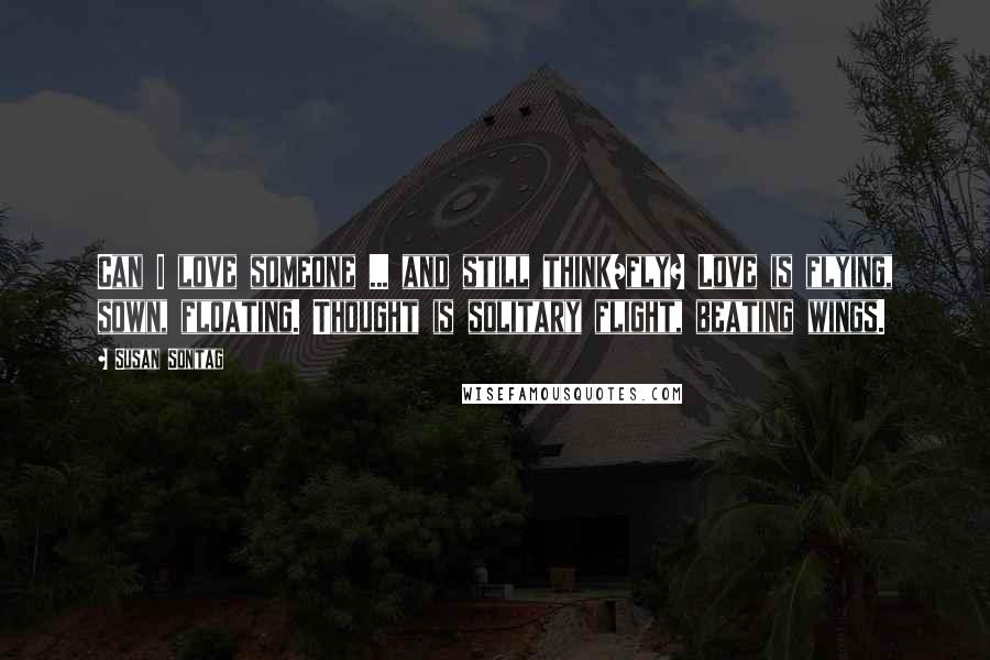 Susan Sontag Quotes: Can I love someone ... and still think/fly? Love is flying, sown, floating. Thought is solitary flight, beating wings.