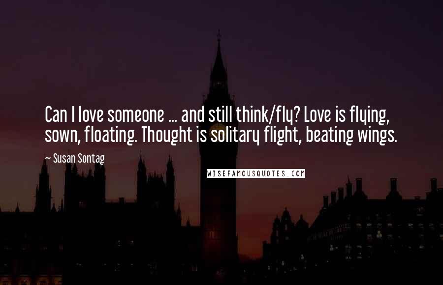 Susan Sontag Quotes: Can I love someone ... and still think/fly? Love is flying, sown, floating. Thought is solitary flight, beating wings.