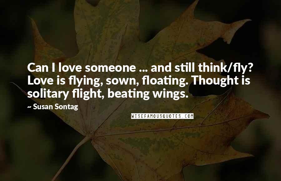 Susan Sontag Quotes: Can I love someone ... and still think/fly? Love is flying, sown, floating. Thought is solitary flight, beating wings.