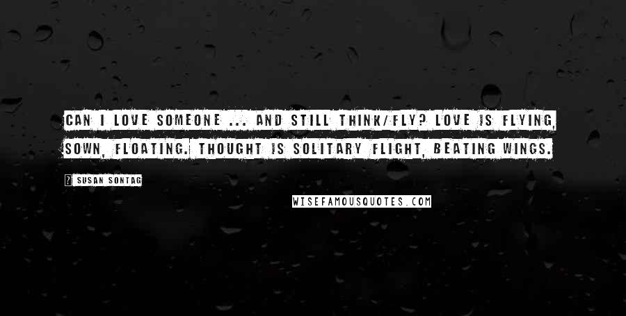 Susan Sontag Quotes: Can I love someone ... and still think/fly? Love is flying, sown, floating. Thought is solitary flight, beating wings.