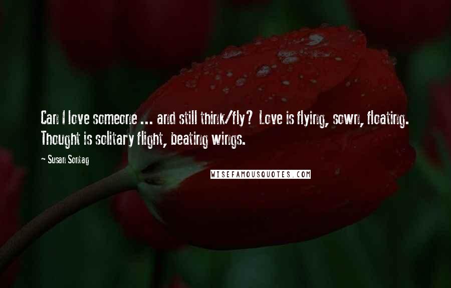 Susan Sontag Quotes: Can I love someone ... and still think/fly? Love is flying, sown, floating. Thought is solitary flight, beating wings.