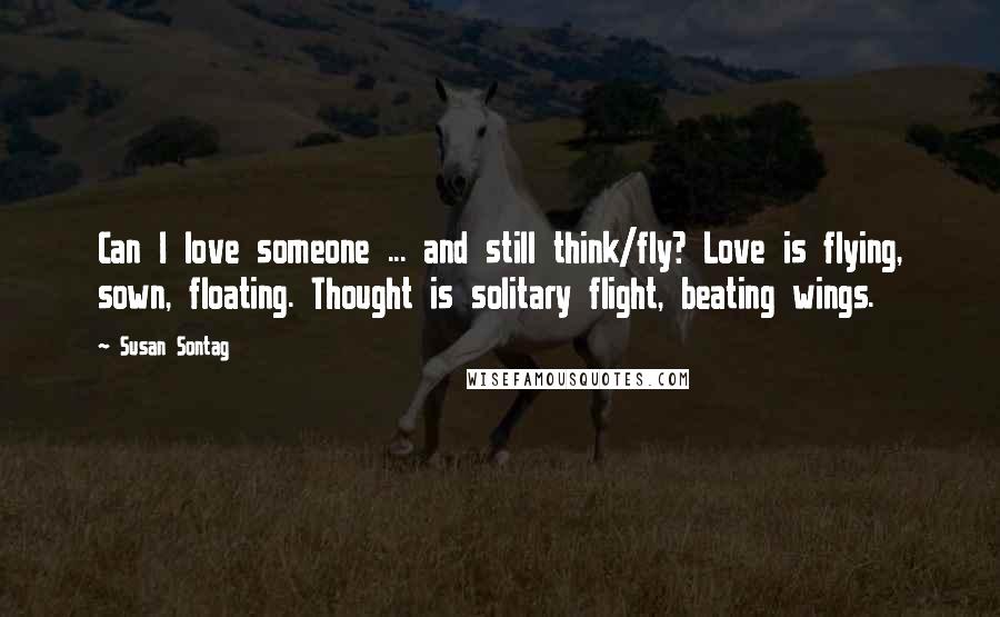 Susan Sontag Quotes: Can I love someone ... and still think/fly? Love is flying, sown, floating. Thought is solitary flight, beating wings.