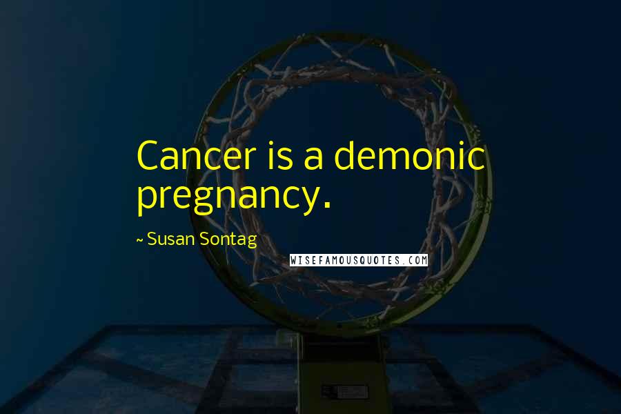 Susan Sontag Quotes: Cancer is a demonic pregnancy.
