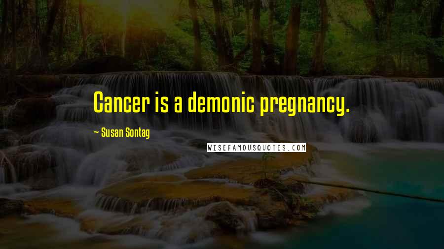 Susan Sontag Quotes: Cancer is a demonic pregnancy.