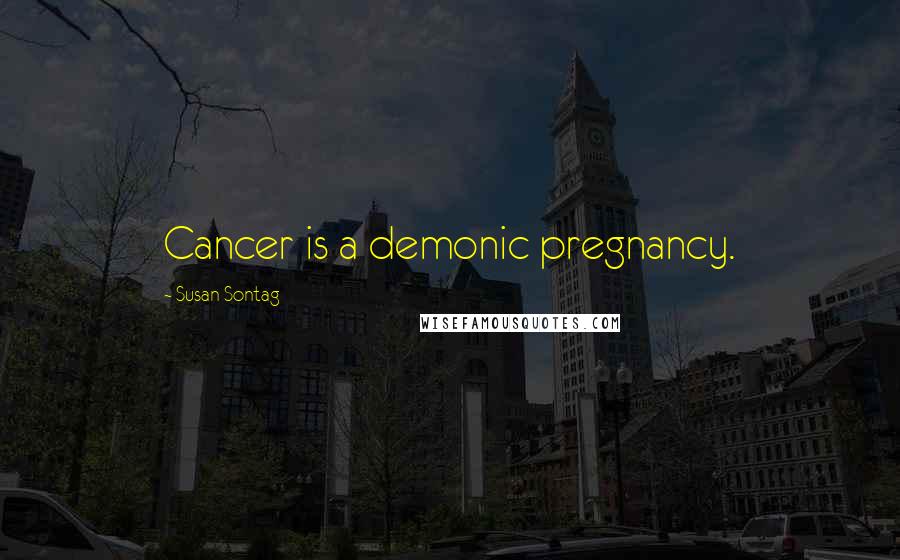 Susan Sontag Quotes: Cancer is a demonic pregnancy.