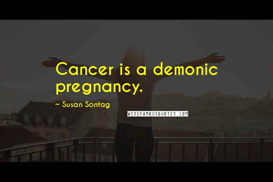 Susan Sontag Quotes: Cancer is a demonic pregnancy.