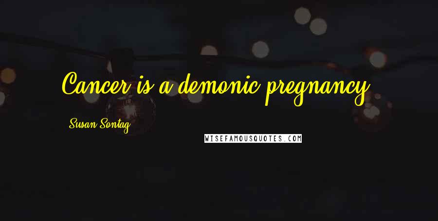 Susan Sontag Quotes: Cancer is a demonic pregnancy.