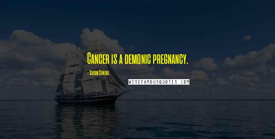 Susan Sontag Quotes: Cancer is a demonic pregnancy.
