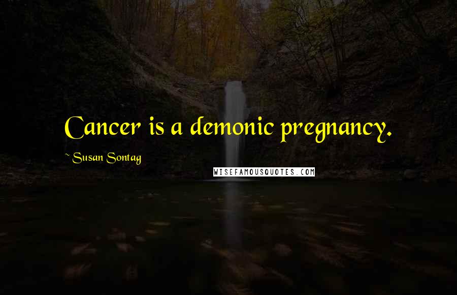 Susan Sontag Quotes: Cancer is a demonic pregnancy.