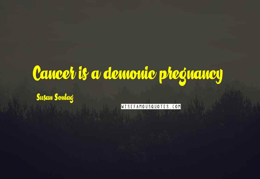 Susan Sontag Quotes: Cancer is a demonic pregnancy.