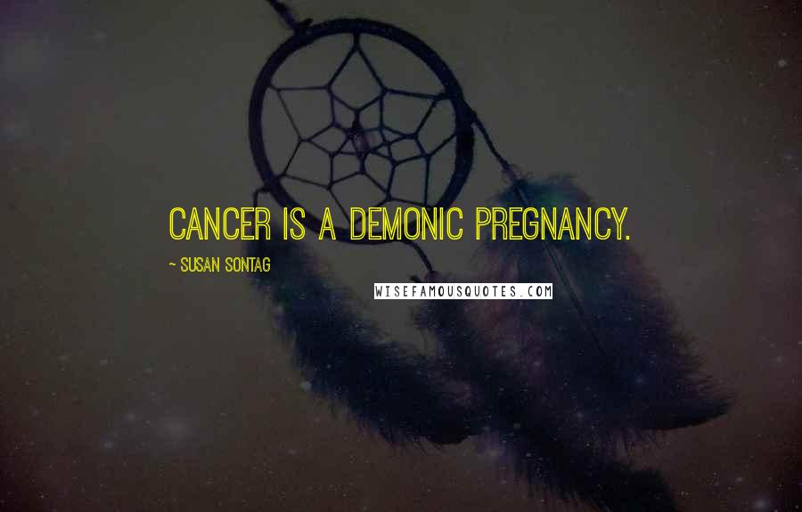Susan Sontag Quotes: Cancer is a demonic pregnancy.